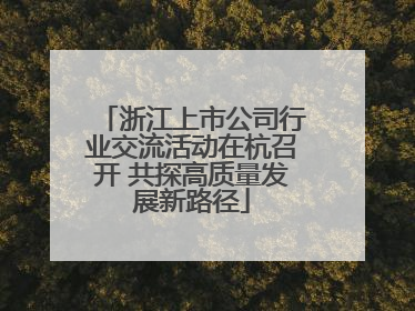 浙江上市公司行业交流活动在杭召开 共探高质量发展新路径
