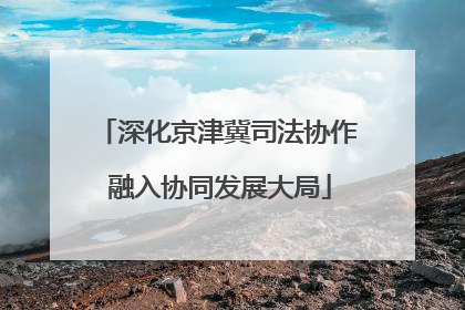 深化京津冀司法协作 融入协同发展大局