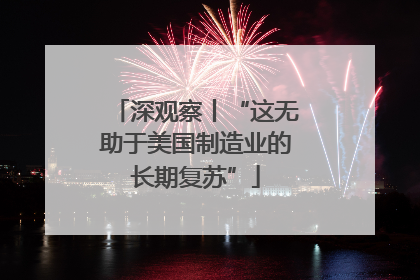 深观察丨“这无助于美国制造业的长期复苏”