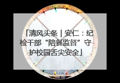 清风头条｜安仁：纪检干部“陪餐监督”守护校园舌尖安全