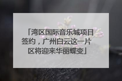 湾区国际音乐城项目签约，广州白云这一片区将迎来华丽蝶变