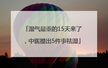 湿气最重的15天来了，中医提出5件事祛湿