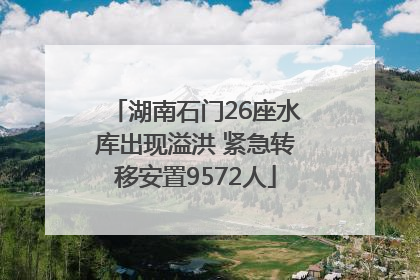湖南石门26座水库出现溢洪 紧急转移安置9572人
