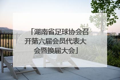 湖南省足球协会召开第六届会员代表大会暨换届大会