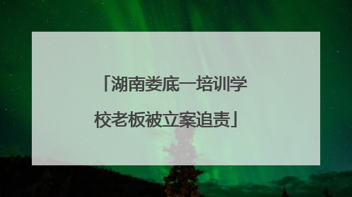 湖南娄底一培训学校老板被立案追责