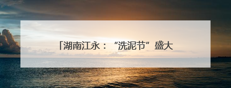湖南江永：“洗泥节”盛大开幕 千年瑶韵绽放新活力