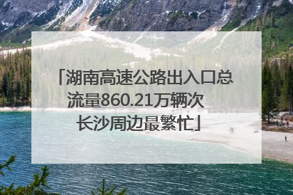 湖南高速公路出入口总流量860.21万辆次 长沙周边最繁忙