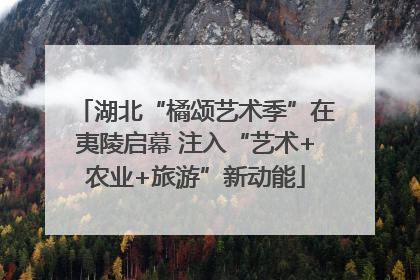 湖北“橘颂艺术季”在夷陵启幕 注入“艺术+农业+旅游”新动能