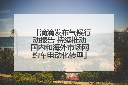 滴滴发布气候行动报告 持续推动国内和海外市场网约车电动化转型