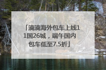 滴滴海外包车上线11国26城，端午国内包车低至7.5折
