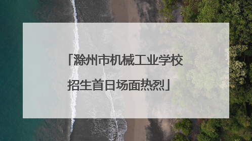 滁州市机械工业学校招生首日场面热烈