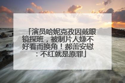 演员哈妮克孜因戴眼镜探班，被制片人嫌不好看而换角！郝蕾安慰：不红就是原罪