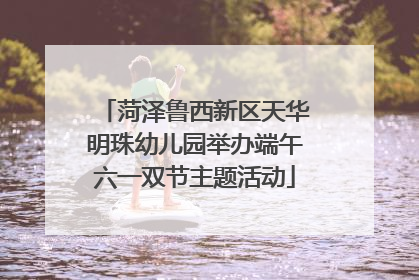 菏泽鲁西新区天华明珠幼儿园举办端午六一双节主题活动