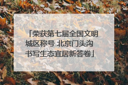 荣获第七届全国文明城区称号 北京门头沟书写生态宜居新答卷