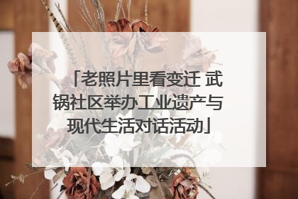 老照片里看变迁 武锅社区举办工业遗产与现代生活对话活动