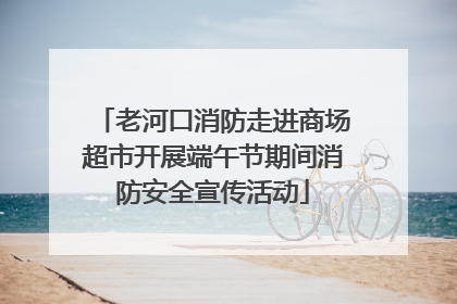 老河口消防走进商场超市开展端午节期间消防安全宣传活动
