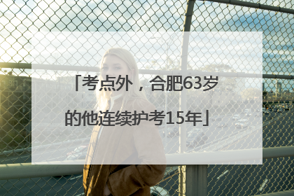 考点外，合肥63岁的他连续护考15年