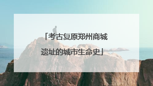 考古复原郑州商城遗址的城市生命史