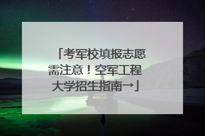 考军校填报志愿需注意！空军工程大学招生指南→