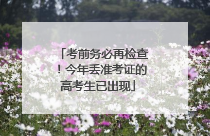 考前务必再检查！今年丢准考证的高考生已出现