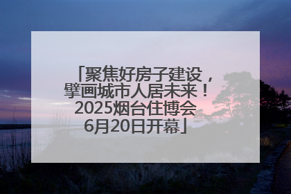 聚焦好房子建设，擘画城市人居未来！2025烟台住博会6月20日开幕