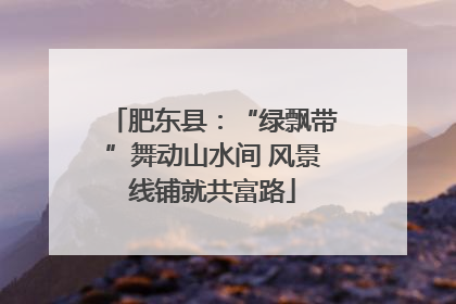 肥东县：“绿飘带”舞动山水间 风景线铺就共富路