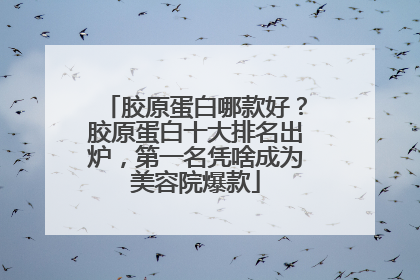 胶原蛋白哪款好？胶原蛋白十大排名出炉，第一名凭啥成为美容院爆款