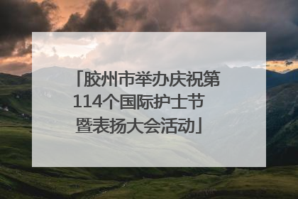胶州市举办庆祝第114个国际护士节暨表扬大会活动