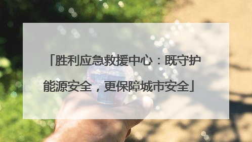 胜利应急救援中心：既守护能源安全，更保障城市安全