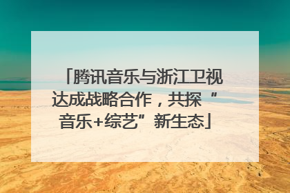 腾讯音乐与浙江卫视达成战略合作，共探“音乐+综艺”新生态