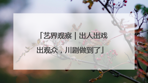 艺界观察｜出人出戏出观众，川剧做到了