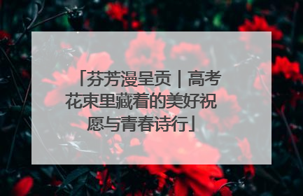 芬芳漫呈贡｜高考花束里藏着的美好祝愿与青春诗行