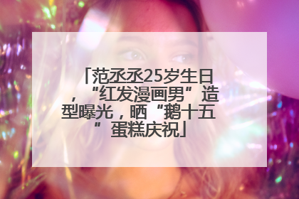 范丞丞25岁生日，“红发漫画男”造型曝光，晒“鹅十五”蛋糕庆祝