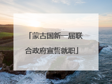 蒙古国新一届联合政府宣誓就职