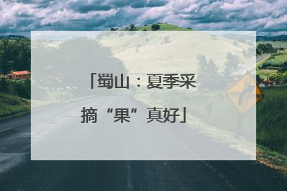 蜀山：夏季采摘“果”真好