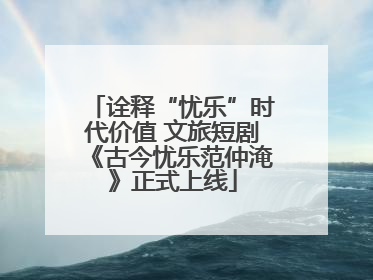 诠释“忧乐”时代价值 文旅短剧《古今忧乐范仲淹》正式上线