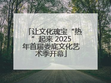 让文化瑰宝“热”起来 2025年首届娄底文化艺术季开幕