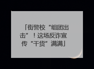 街警校“组团出击”！这场反诈宣传“干货”满满