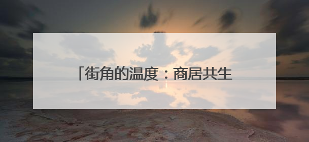 街角的温度：商居共生让这里文明“活”起来