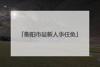 衡阳市最新人事任免