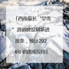 西南最长“旱雪”滑道建设刷新进度条，预计2026年初建成投用