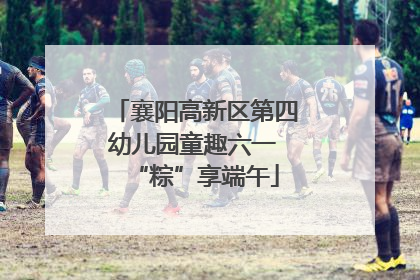 襄阳高新区第四幼儿园童趣六一 “粽”享端午