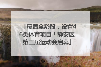 覆盖全龄段，设置46类体育项目！静安区第三届运动会启幕