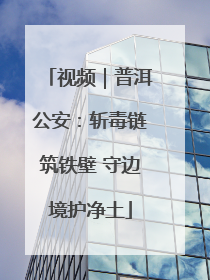 视频｜普洱公安：斩毒链筑铁壁 守边境护净土