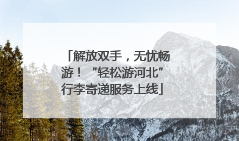 解放双手，无忧畅游！“轻松游河北”行李寄递服务上线