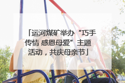 运河煤矿举办“巧手传情 感恩母爱”主题活动，共庆母亲节