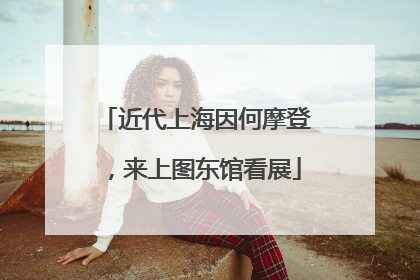 近代上海因何摩登，来上图东馆看展