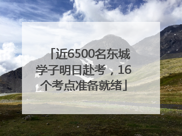 近6500名东城学子明日赴考，16个考点准备就绪