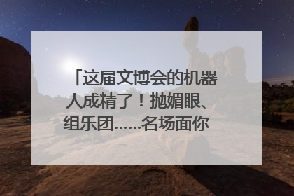 这届文博会的机器人成精了！抛媚眼、组乐团……名场面你pick谁？