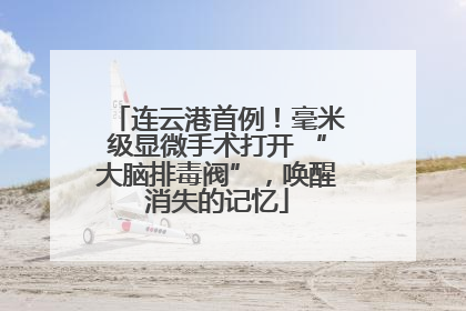 连云港首例！毫米级显微手术打开 “大脑排毒阀”，唤醒消失的记忆